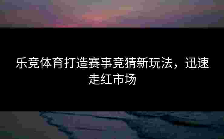 乐竞体育打造赛事竞猜新玩法，迅速走红市场