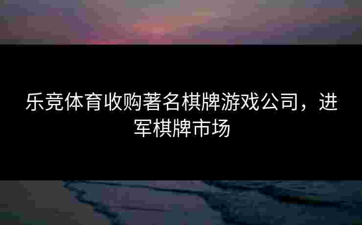 乐竞体育收购著名棋牌游戏公司，进军棋牌市场