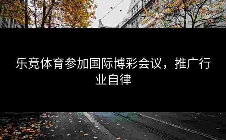 乐竞体育参加国际博彩会议，推广行业自律