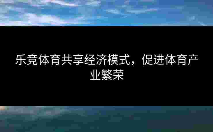 乐竞体育共享经济模式,促进体育产业繁荣 乐竞体育共享经济模式,促进体育产业繁荣