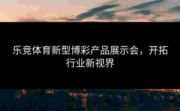 乐竞体育新型博彩产品展示会，开拓行业新视界