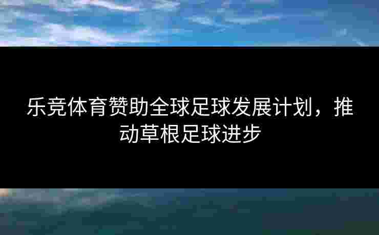 乐竞体育赞助全球足球发展计划，推动草根足球进步