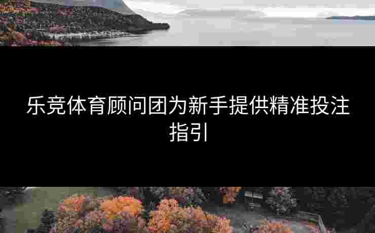 乐竞体育顾问团为新手提供精准投注指引