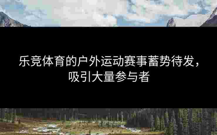 乐竞体育的户外运动赛事蓄势待发，吸引大量参与者