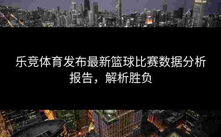 乐竞体育发布最新篮球比赛数据分析报告，解析胜负