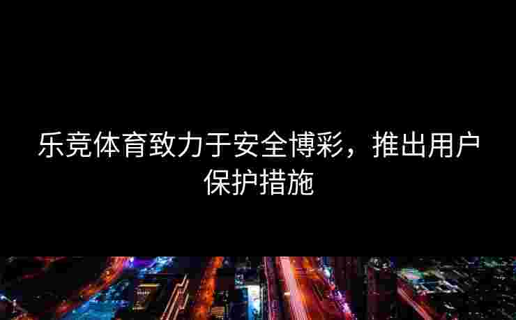 乐竞体育致力于安全博彩，推出用户保护措施