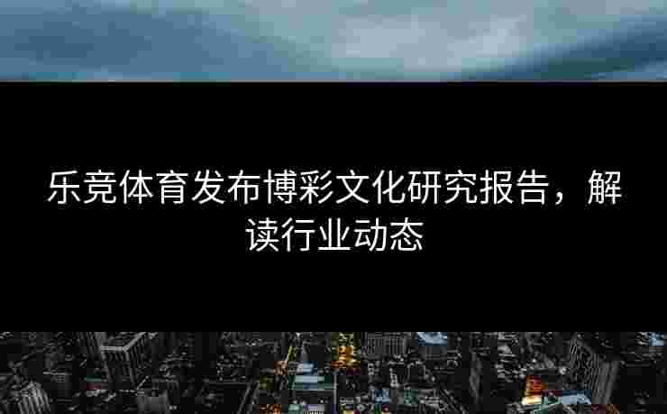 乐竞体育发布博彩文化研究报告，解读行业动态