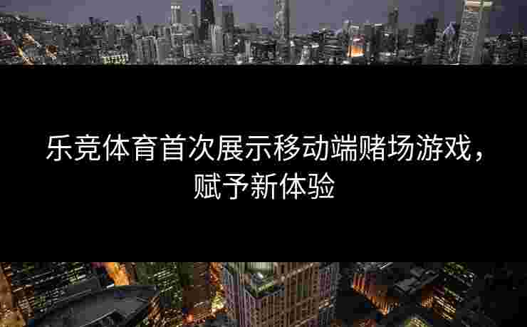 乐竞体育首次展示移动端赌场游戏，赋予新体验