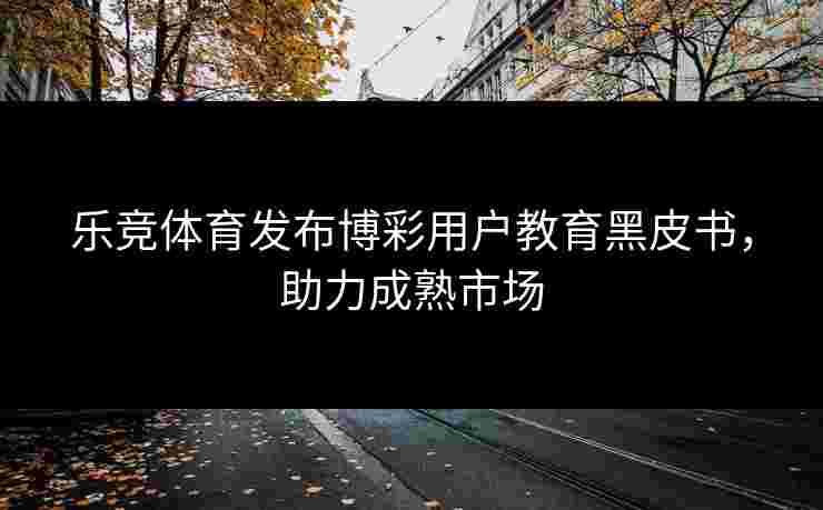 乐竞体育发布博彩用户教育黑皮书，助力成熟市场
