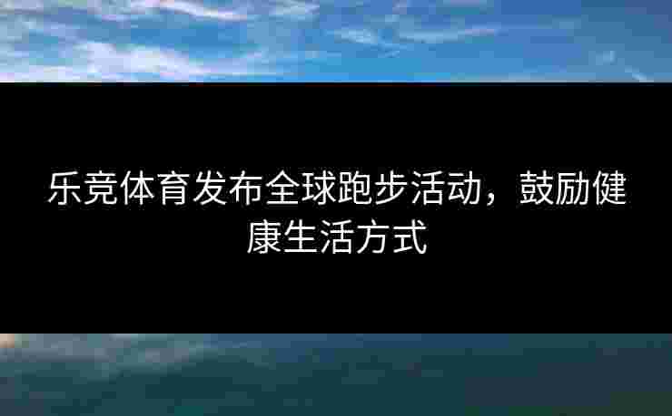 乐竞体育发布全球跑步活动，鼓励健康生活方式