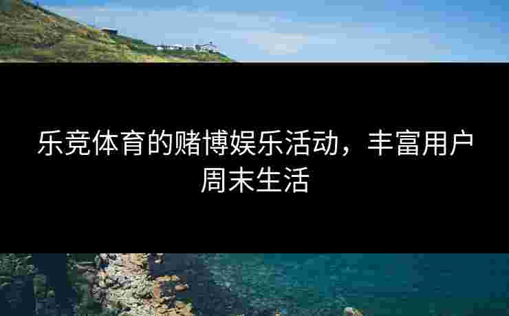 乐竞体育的赌博娱乐活动，丰富用户周末生活