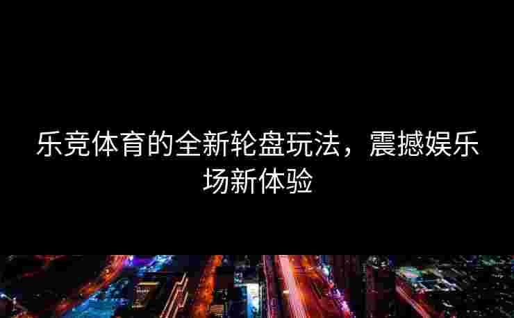 乐竞体育的全新轮盘玩法，震撼娱乐场新体验