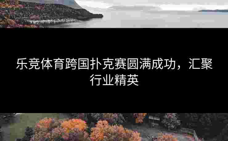 乐竞体育跨国扑克赛圆满成功，汇聚行业精英