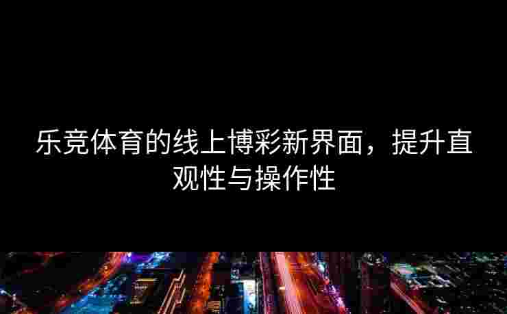 乐竞体育的线上博彩新界面，提升直观性与操作性