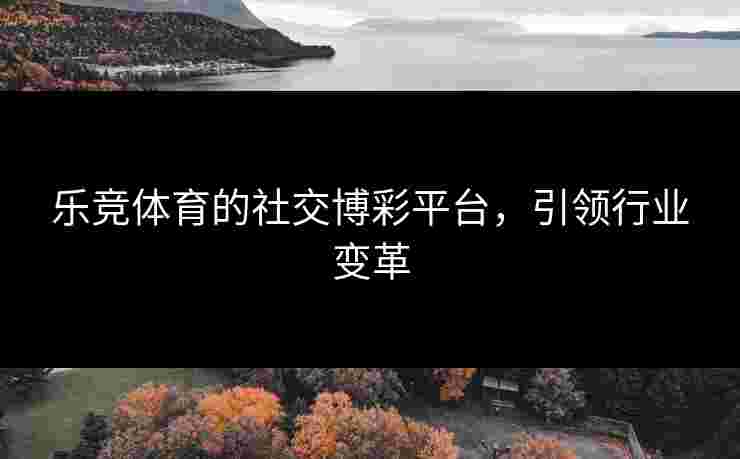 乐竞体育的社交博彩平台，引领行业变革
