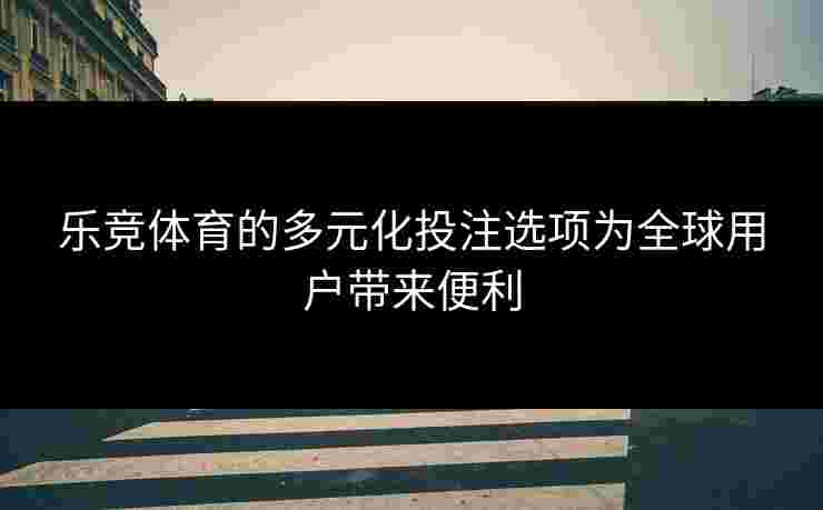 乐竞体育的多元化投注选项为全球用户带来便利