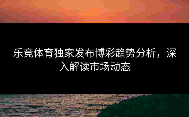乐竞体育独家发布博彩趋势分析，深入解读市场动态