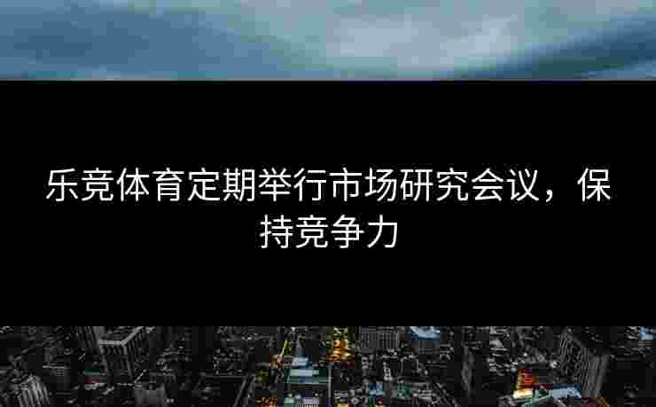 乐竞体育定期举行市场研究会议，保持竞争力