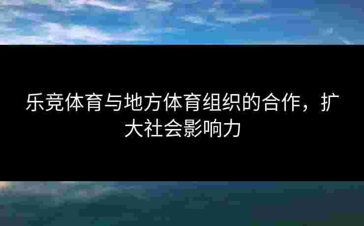 乐竞体育与地方体育组织的合作，扩大社会影响力