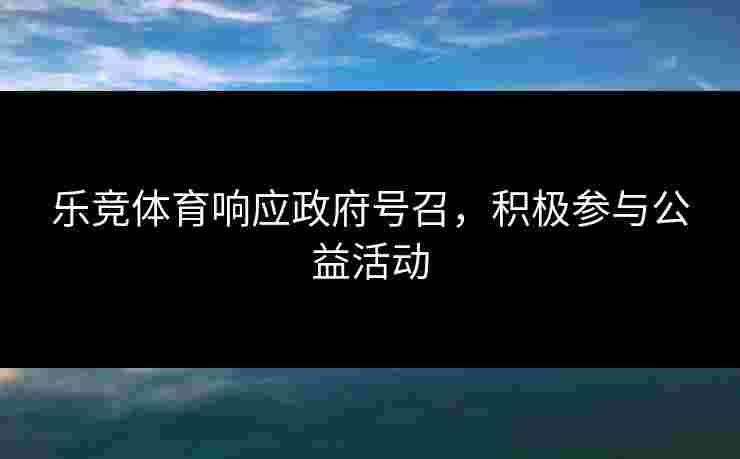 乐竞体育响应政府号召，积极参与公益活动