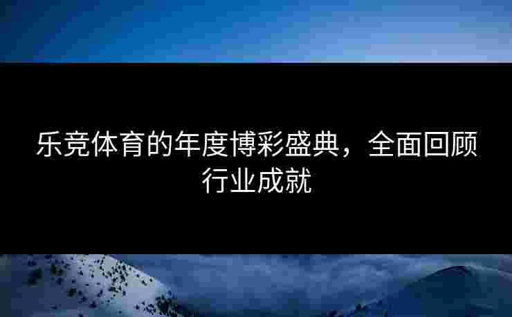 乐竞体育的年度博彩盛典，全面回顾行业成就