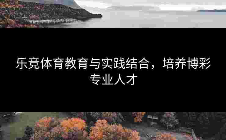 乐竞体育教育与实践结合，培养博彩专业人才