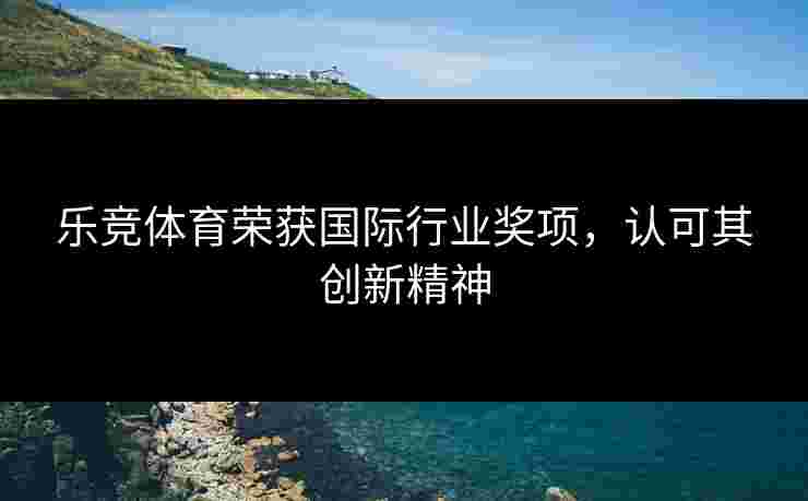乐竞体育荣获国际行业奖项，认可其创新精神