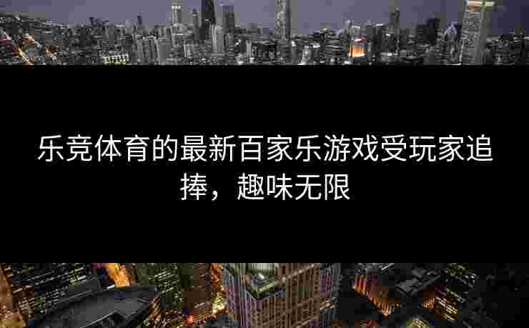 乐竞体育的最新百家乐游戏受玩家追捧，趣味无限