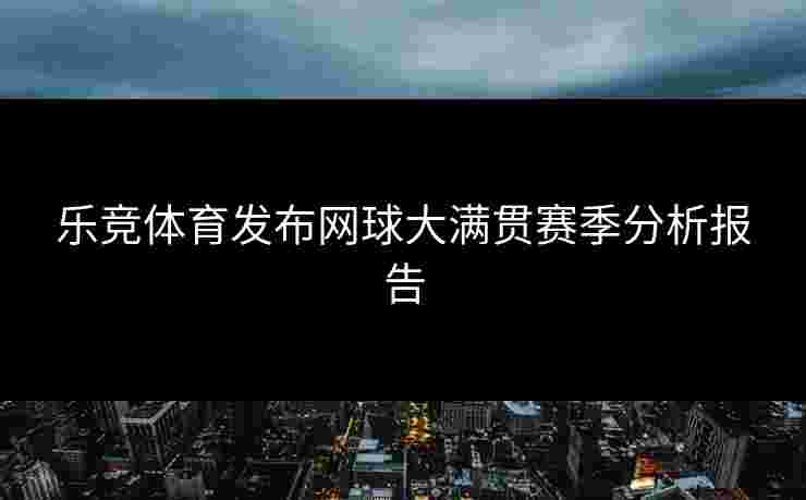 乐竞体育发布网球大满贯赛季分析报告
