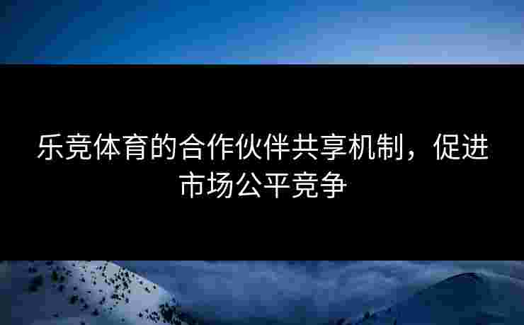 乐竞体育的合作伙伴共享机制，促进市场公平竞争