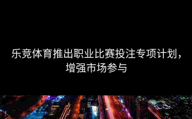 乐竞体育推出职业比赛投注专项计划，增强市场参与