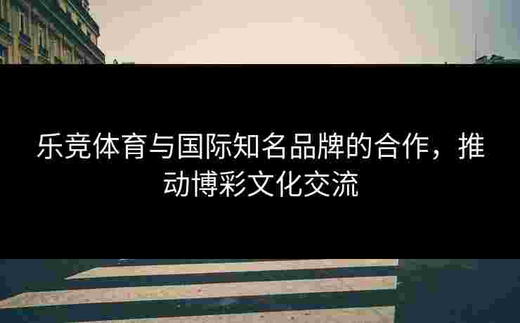 乐竞体育与国际知名品牌的合作，推动博彩文化交流