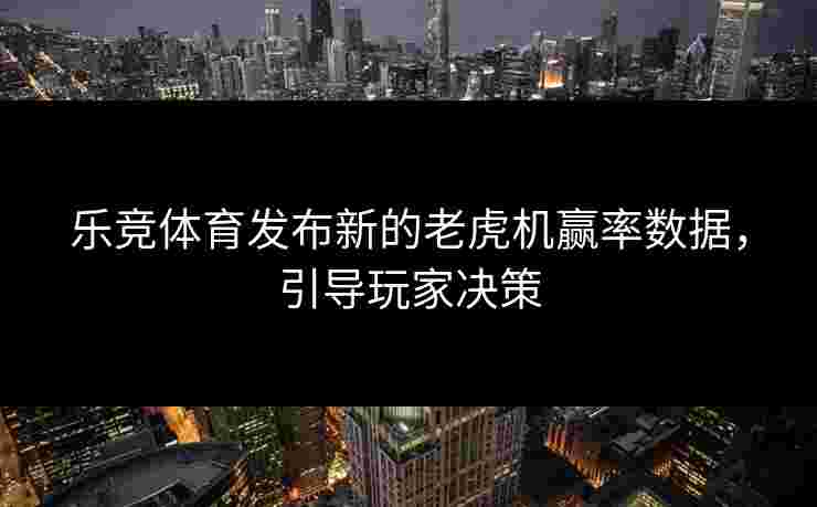 乐竞体育发布新的老虎机赢率数据，引导玩家决策