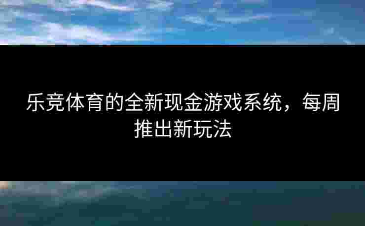 乐竞体育的全新现金游戏系统，每周推出新玩法