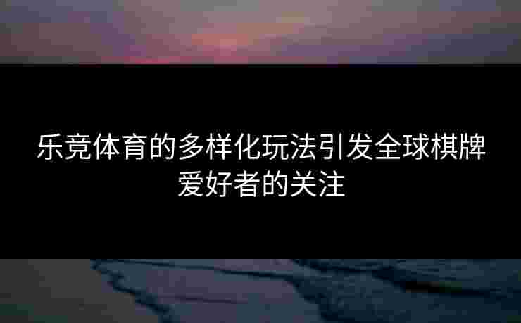 乐竞体育的多样化玩法引发全球棋牌爱好者的关注
