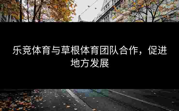 乐竞体育与草根体育团队合作，促进地方发展
