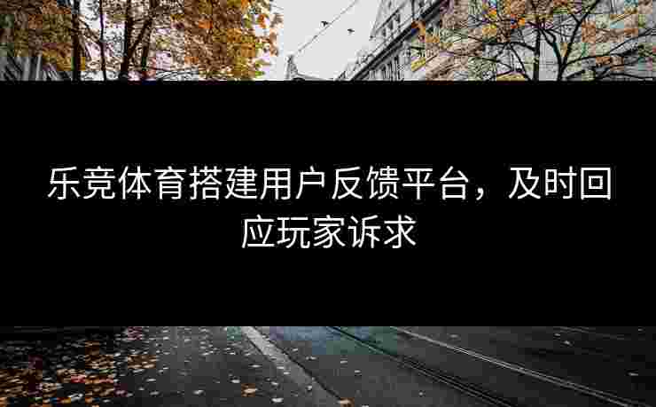 乐竞体育搭建用户反馈平台，及时回应玩家诉求