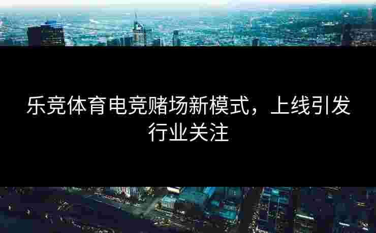 乐竞体育电竞赌场新模式，上线引发行业关注