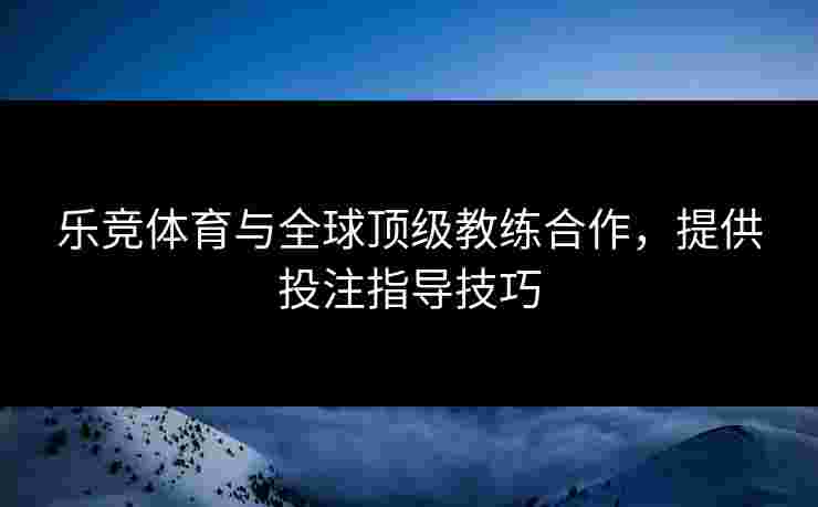 乐竞体育与全球顶级教练合作，提供投注指导技巧