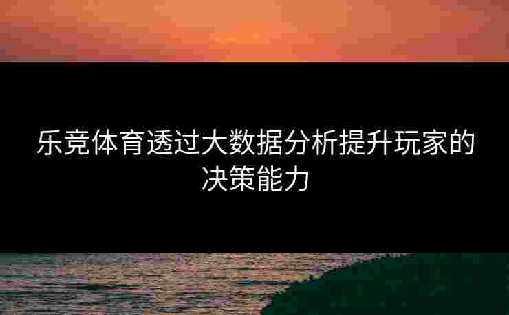 乐竞体育透过大数据分析提升玩家的决策能力
