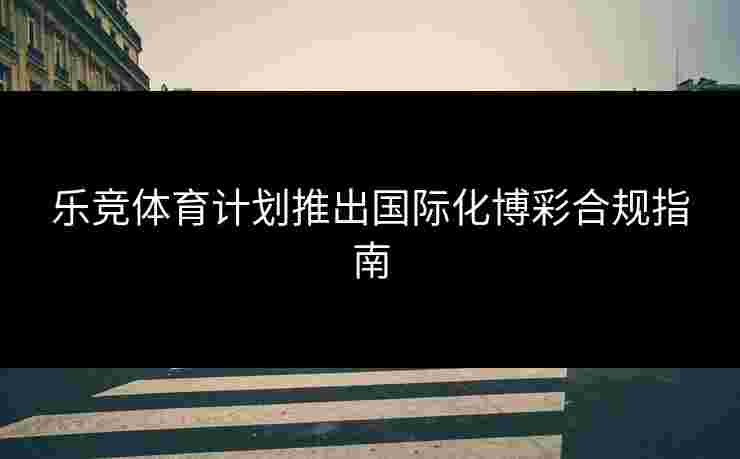 乐竞体育计划推出国际化博彩合规指南