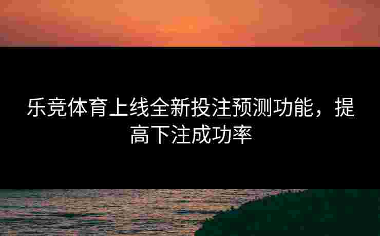 乐竞体育上线全新投注预测功能，提高下注成功率