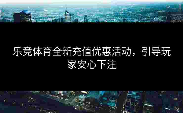 乐竞体育全新充值优惠活动，引导玩家安心下注