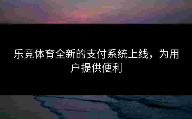乐竞体育全新的支付系统上线，为用户提供便利