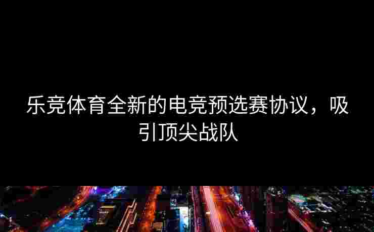 乐竞体育全新的电竞预选赛协议，吸引顶尖战队