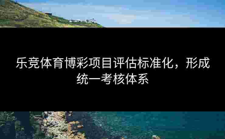乐竞体育博彩项目评估标准化，形成统一考核体系