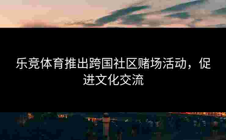 乐竞体育推出跨国社区赌场活动，促进文化交流