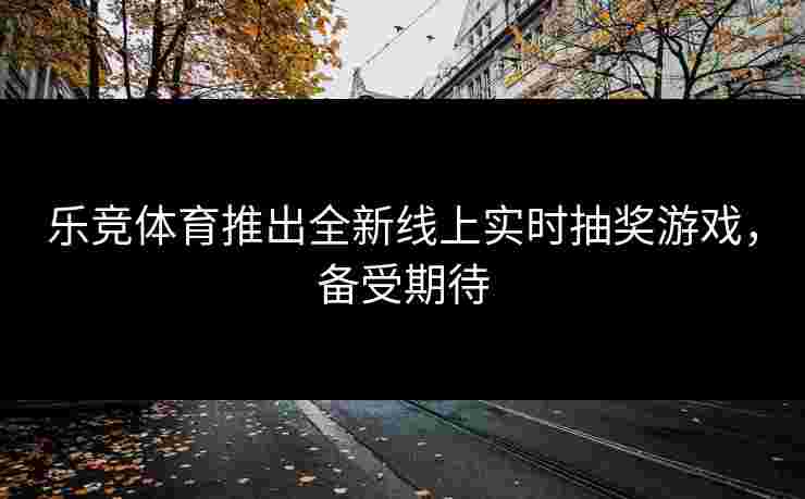 乐竞体育推出全新线上实时抽奖游戏，备受期待