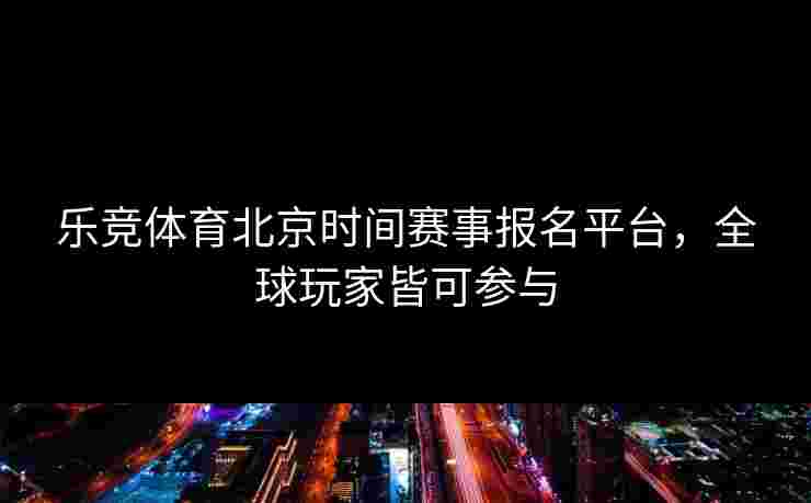 乐竞体育北京时间赛事报名平台，全球玩家皆可参与