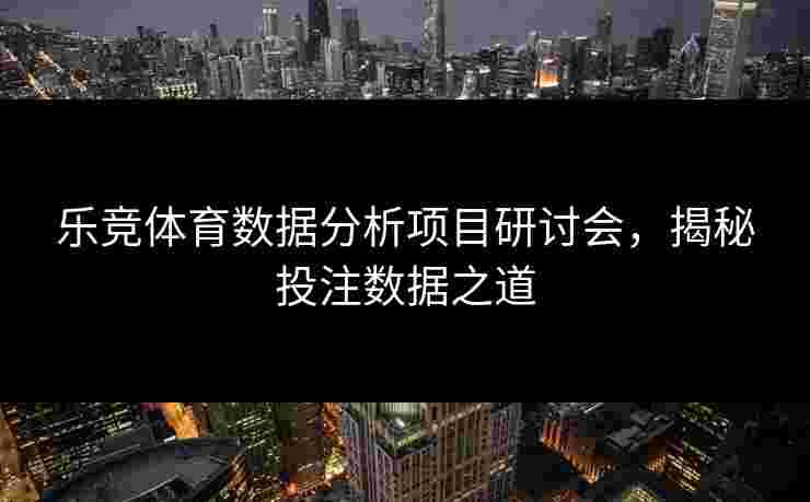 乐竞体育数据分析项目研讨会，揭秘投注数据之道